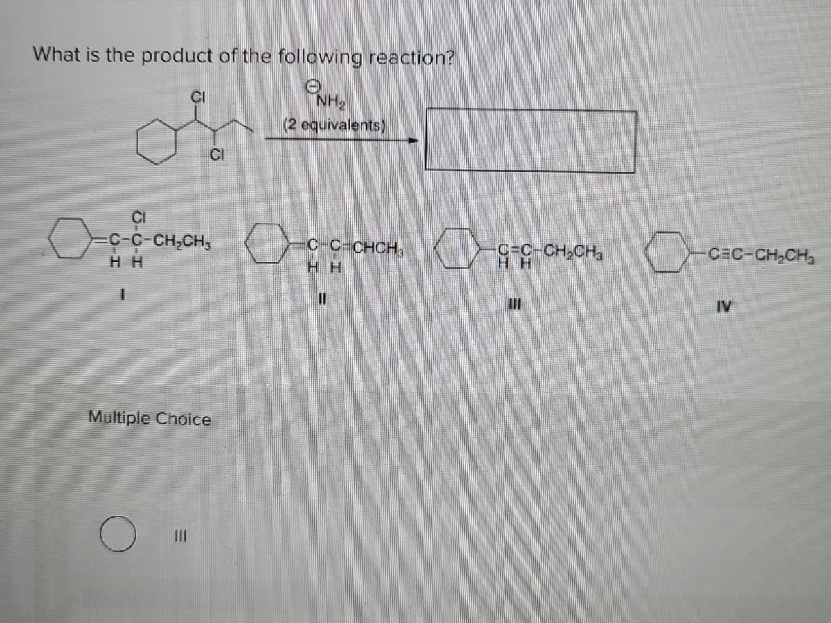 What is the product of the following reaction?
NH,
CI
(2 equivalents)
CI
CI
C-C-CH,CH,
сс снсн,
H H
CEC-CH,CH
H H
II
IV
Multiple Choice
II
