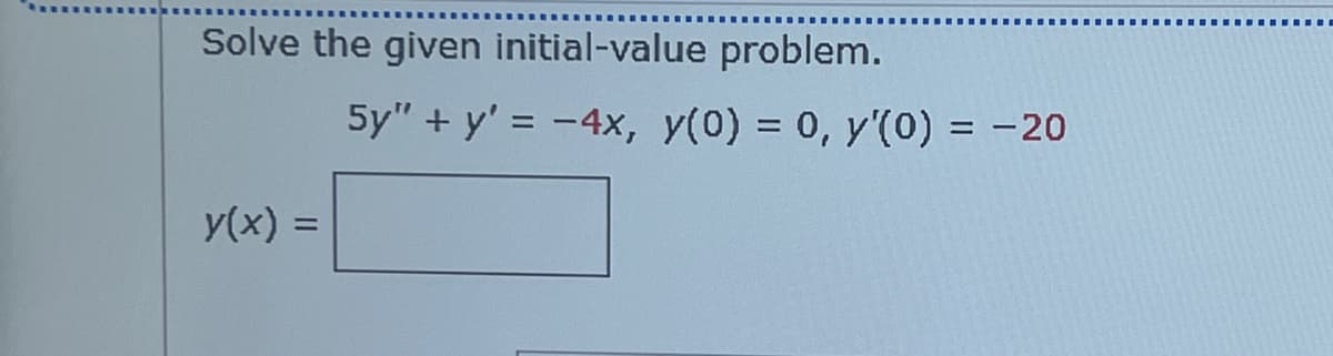 Solve the given initial-value problem.
y(x) =
5y" + y' = -4x, y(0) = 0, y'(0) = -20