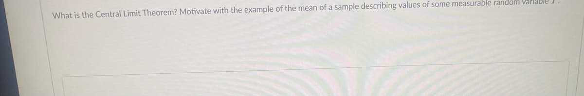 What is the Central Limit Theorem? Motivate with the example of the mean of a sample describing values of some measurable random Variable