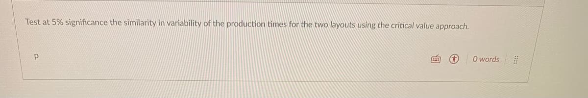 Test at 5% significance the similarity in variability of the production times for the two layouts using the critical value approach.
Р
O words
#