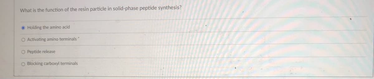 What is the function of the resin particle in solid-phase peptide synthesis?
• Holding the amino acid
O Activating amino terminals
O Peptide release
O Blocking carboxyl terminals
