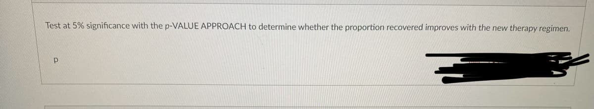 Test at 5% significance with the p-VALUE APPROACH to determine whether the proportion recovered improves with the new therapy regimen.
p