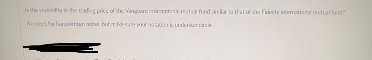 Is the variability in the trading price of the Vanguard international mutual fund similar to that of the Fidelity international mutual fund?
No need for handwritten notes, but make sure your notation is understandable.