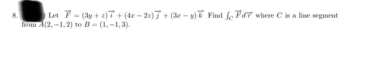 Let \(\vec{F} = (3y + z) \vec{i} + (4x - 2z) \vec{j} + (3x - y) \vec{k}\). Find \(\int_C \vec{F} \cdot d\vec{r}\) where \(C\) is a line segment from \(A(2, -1, 2)\) to \(B = (1, -1, 3)\).