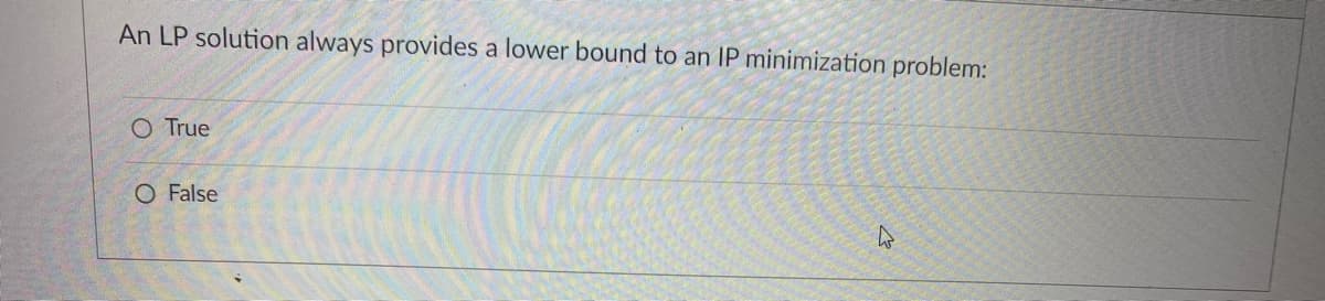 An LP solution always provides a lower bound to an IP minimization problem:
O True
O False
W