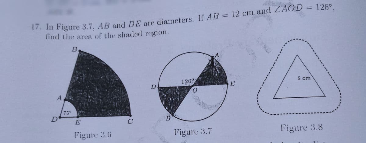 . m Figure 3.7. AB and DE are diameters. If AB = 12 cm and ZAOD = 126°.
lind the area of the shaded region.
A
1269
5 cm
D.
75°
E
C
Figure 3.6
Figure 3.7
Figure 3.8
