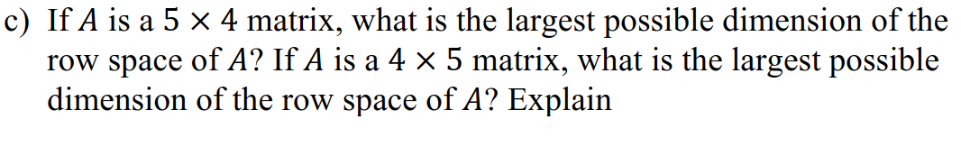 c) If A is a 5 × 4 matrix, what is the largest possible dimension of the
row space of A? If A is a 4 × 5 matrix, what is the largest possible
dimension of the row space of A? Explain
