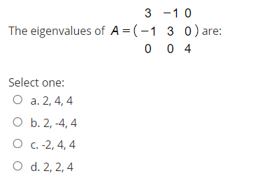 3 -1 0
The eigenvalues of A = (-1 3 0) are:
0 0 4
Select one:
O a. 2, 4, 4
O b. 2, -4, 4
O c. -2, 4, 4
O d. 2, 2, 4
