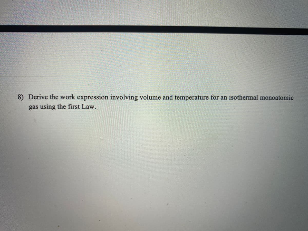 8) Derive the work expression involving volume and temperature for an isothermal monoatomic
gas using the first Law.
