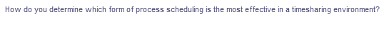 How do you determine which form of process scheduling is the most effective in a timesharing environment?
