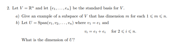 2. Let V = R" and let {e1,..., en} be the standard basis for V.
a) Give an example of a subspace of V that has dimension m for each 1 <m < n.
b) Let U = Span(v1, v2,..., Un) where vi = e1 and
Vị = €1 + e; for 2 <i< n.
What is the dimension of U?
