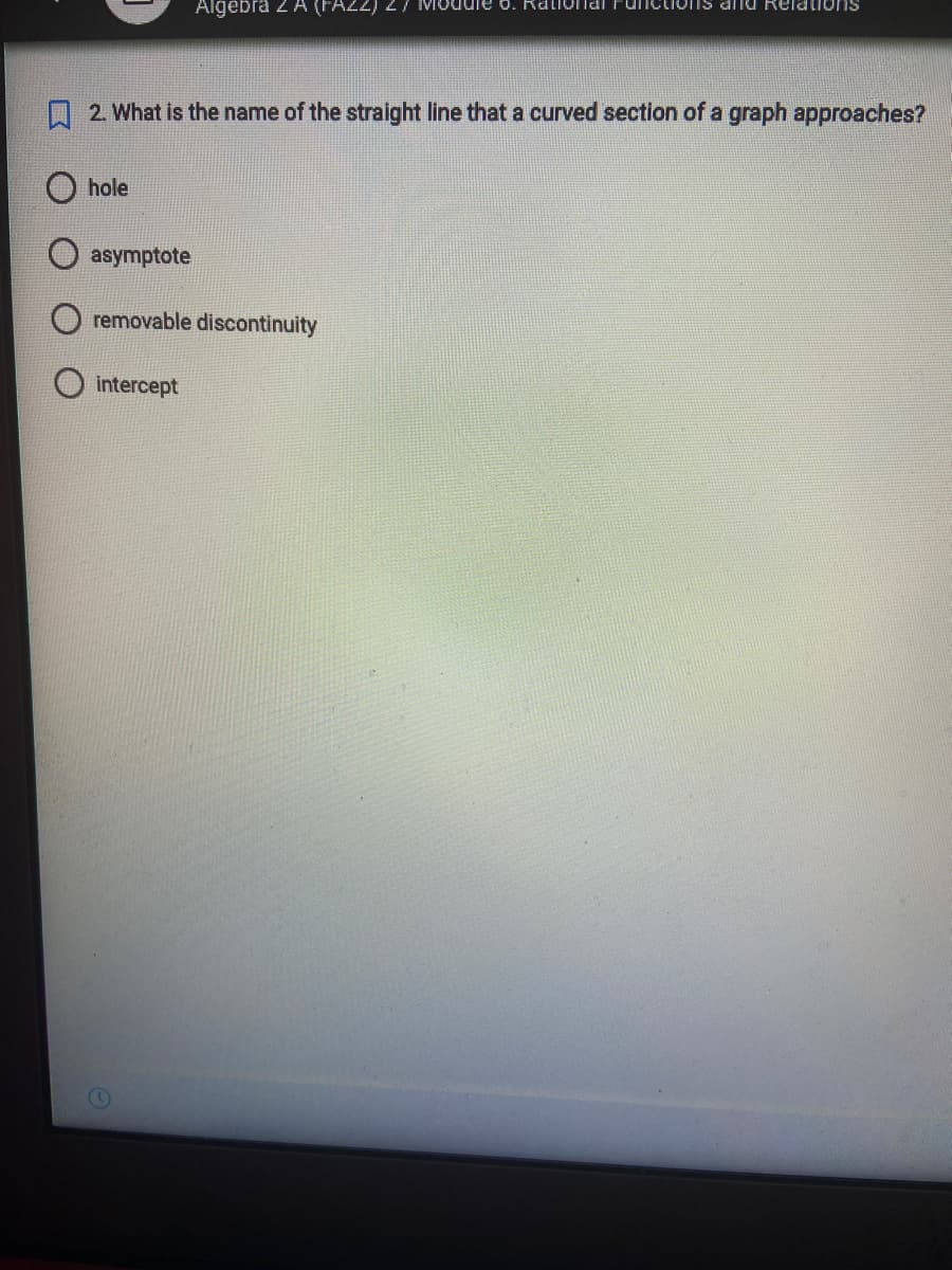 hole
asymptote
Algebra 2 A (FA22)
2. What is the name of the straight line that a curved section of a graph approaches?
removable discontinuity
intercept
Module o. Ra
ons and Relations