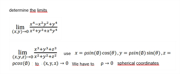 determine the limits.
x*-x²y²+y*
lim
(xy)-0 x²+y2+x*y+
x3+y3+z³
lim
(x,y,z)→0 x²+y²+z²
pcos (Ø) to (x, y, z) → 0 We have to. p-0 spherical coordinates.
use x = psin(Ø) cos(0),y = psin(Ø) sin(0),z =
