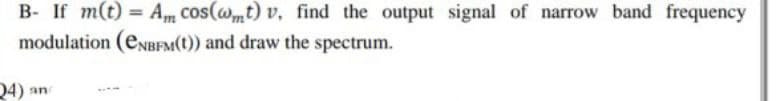 B- If m(t) = A cos(wt) v, find the output signal of narrow band frequency
modulation (eNBFM(t)) and draw the spectrum.
24) and