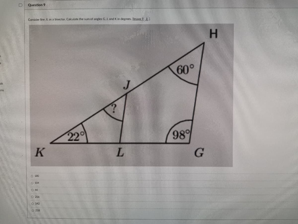 Question 9
Consider line JL as a bisector. Calculate the sum of angles G. J. and K in degrees. [Image 94
60°
ok
ms
22
98
K
L.
O 180
O 104
O 66
O 256
O 142
O 218
oooo 0 0
