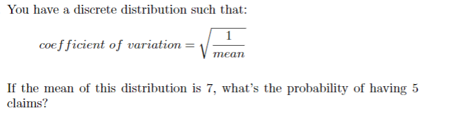 You have a discrete distribution such that:
1
coe f ficient of variation =
теаn
If the mean of this distribution is 7, what's the probability of having 5
claims?
