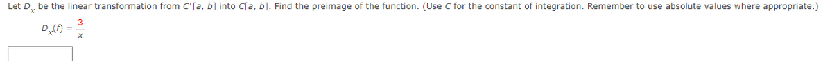 Let D, be the linear transformation from C'[a, b] into C[a, b]. Find the preimage of the function. (Use C for the constant of integration. Remember to use absolute values where appropriate.)
Dn =
