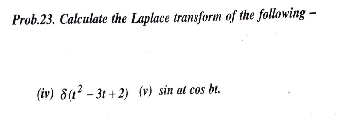 Prob.23. Calculate the Laplace transform of the following –
(iv) 8(t² – 3t +2) (v) sin at cos bt.
|
