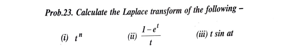 Prob.23. Calculate the Laplace transform of the following –
1-e'
(i)
(i) t"
(iii) t sin at
