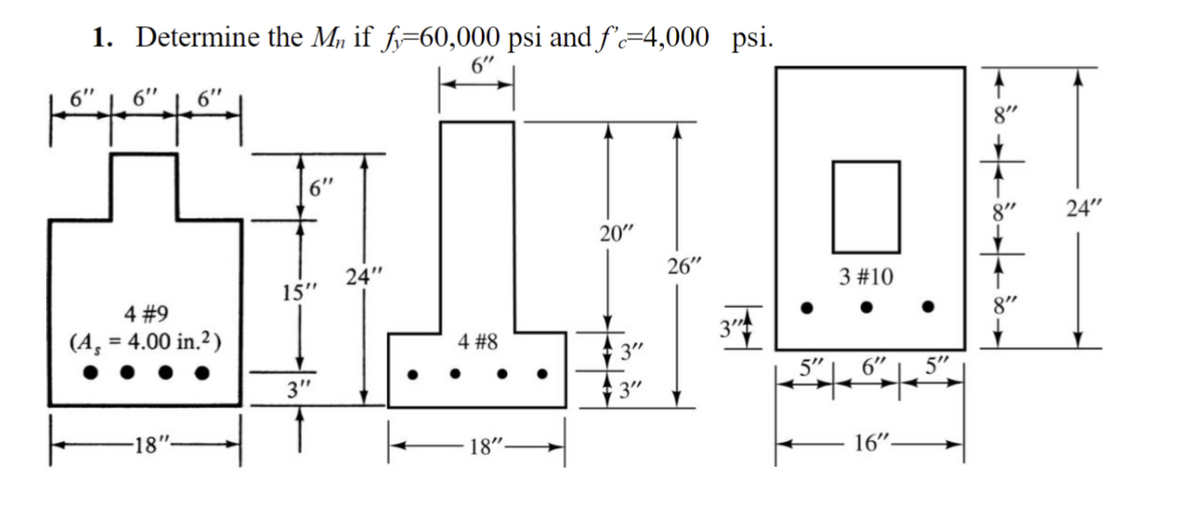 1. Determine the M if fj=60,000 psi and f"c=4,000 psi.
6"
나나나의
6" 6"
4 #9
(A, = 4.00 in.2)
-18"
6"
15"
3"
24"
4 #8
18"-
20"
3"
3"
26"
3"
3 #10
5" 6"
16".
5"
8"
+
8"
8"
24"