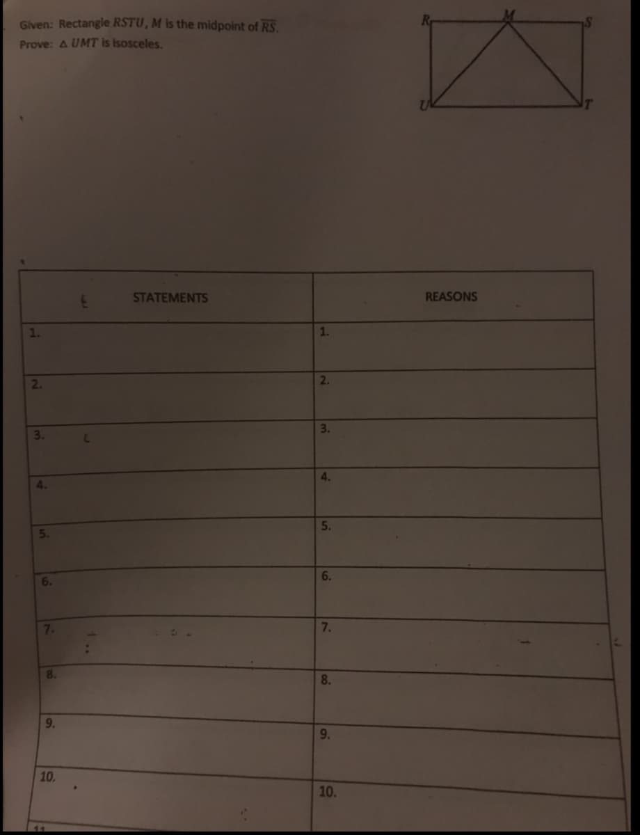 Given: Rectangle RSTU, M is the midpoint of RS
Prove: A UMT is isosceles.
STATEMENTS
REASONS
1.
2.
2.
3.
4.
4.
5.
5.
6.
6.
7.
7.
8.
8.
9.
9.
10.
11
3.
10.
