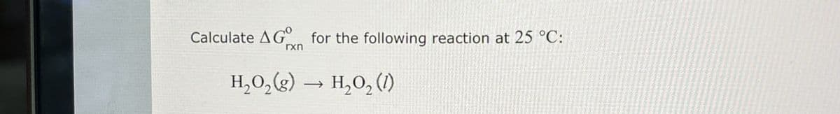 Calculate AG for the following reaction at 25 °C:
rxn
H₂O2(g) → H₂O₂ (1)