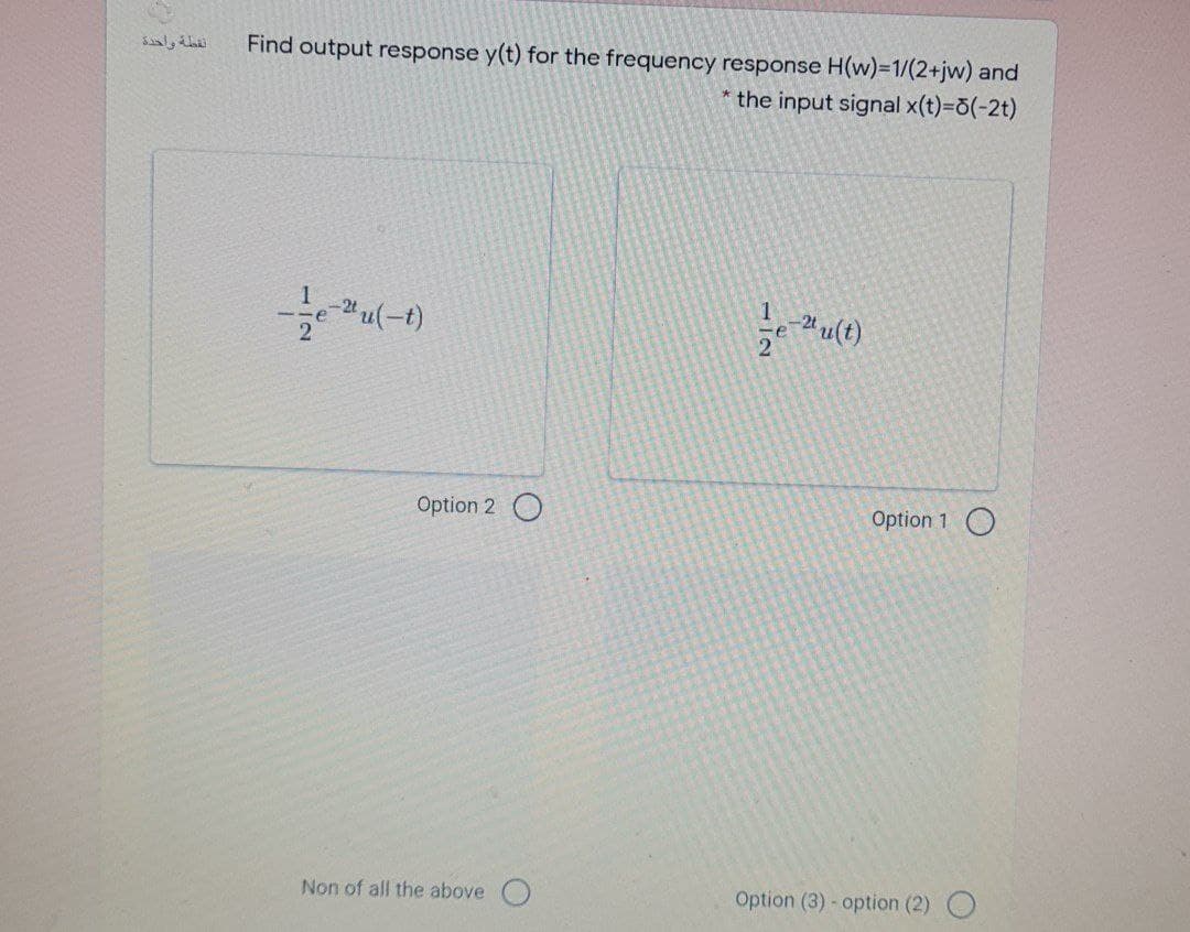 نقطة واحدة
Find output response y(t) for the frequency response H(w)=1/(2+jw) and
* the input signal x(t)=0(-2t)
Option 2 O
Option 1 O
Non of all the above O
Option (3) - option (2) O
