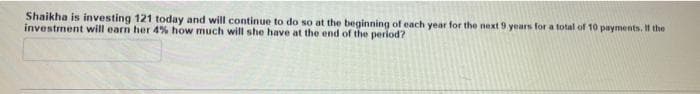 Shaikha is investing 121 today and will continue to do so at the beginning of each year for the next 9 years for a total of 10 payments. If the
investment will earn her 4% how much will she have at the end of the period?
