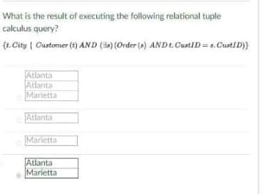 What is the result of executing the following relational tuple
calculus query?
(t.City | Customer (t) AND (38) (Order (s) AND t. CustID=s. CustID)}
Atlanta
Atlanta
Marietta
Atlanta
Marietta
Atlanta
Marietta