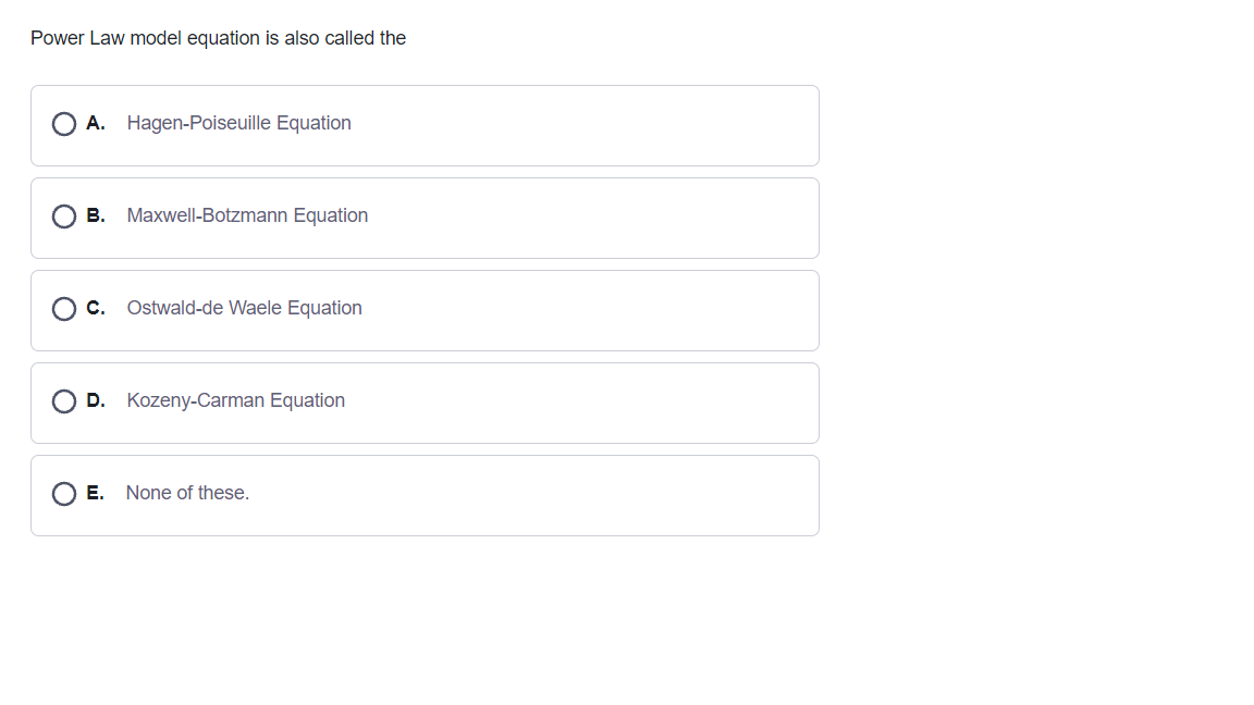 Power Law model equation is also called the
A. Hagen-Poiseuille Equation
B. Maxwell-Botzmann Equation
C.
Ostwald-de Waele Equation
D. Kozeny-Carman Equation
E. None of these.
