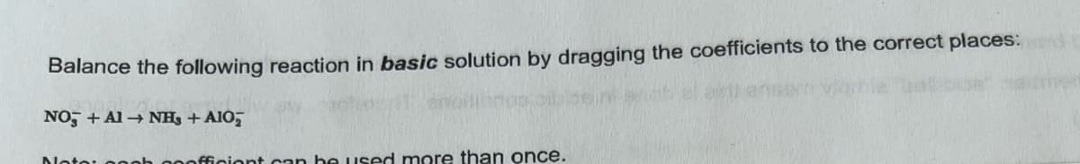 Balance the following reaction in basic solution by dragging the coefficients to the correct places:
NO + A1→ NH₂ + A1O₂
Nota: ogoh pofficient can be used more than once.
ariser