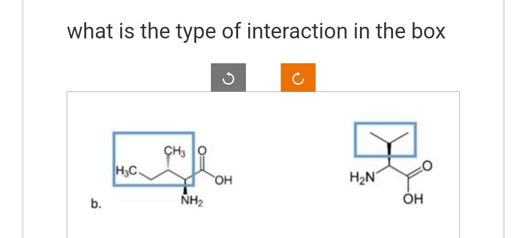 what is the type of interaction in the box
b.
H3C.
CH3 O
NH₂
G
OH
H₂N
OH