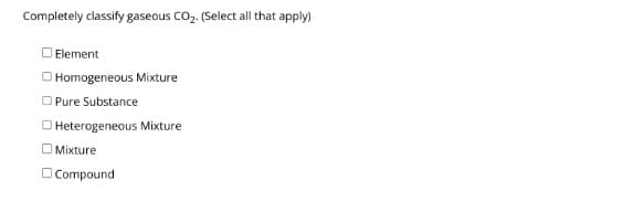 Completely classify gaseous CO₂. (Select all that apply)
Element
O Homogeneous Mixture
Pure Substance
Heterogeneous Mixture
Mixture
Compound