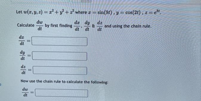 Let w(x, y, z) = x² + y² +2² where x = sin(9t), y = cos(2t), z = est
dw
dt
Calculate
dx
dt
dt
11
=
by first finding
11
dz
dx dy
& and using the chain rule.
dt dt dt
.
Now use the chain rule to calculate the following:
dw
dt