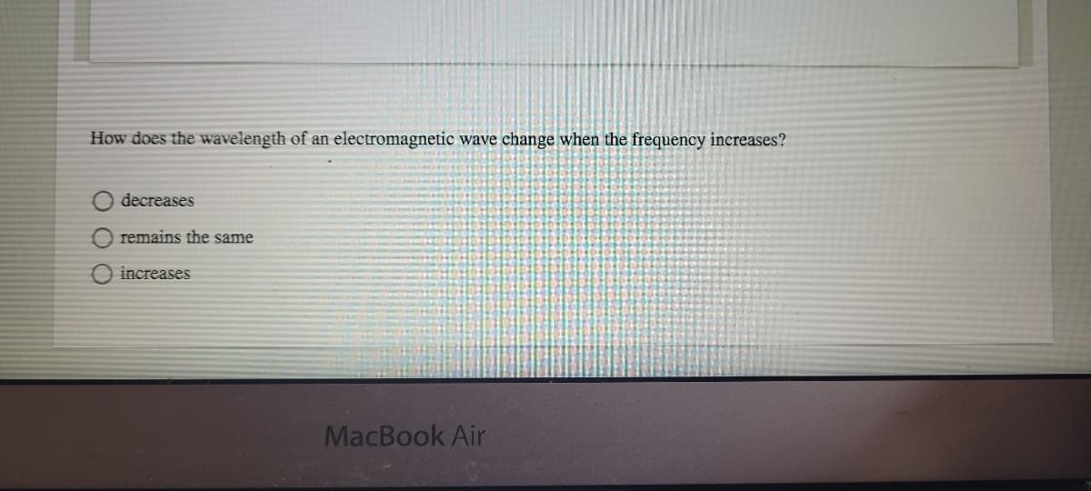How does the wavelength of an electromagnetic wave change when the frequency increases?
decreases
remains the same
increases
MacBook Air
