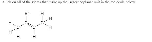 Click on all of the atoms that make up the largest coplanar unit in the molecule below.
Br
H
H.
H.
H
H
