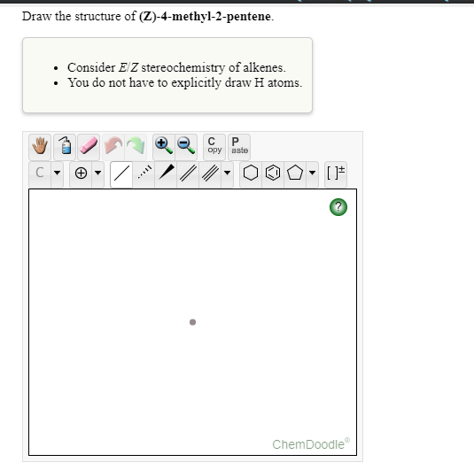 Draw the structure of (Z)-4-methyl-2-pentene.
• Consider E/Z stereochemistry of alkenes.
You do not have to explicitly draw H atoms.
opy aste
ChemDoodle
