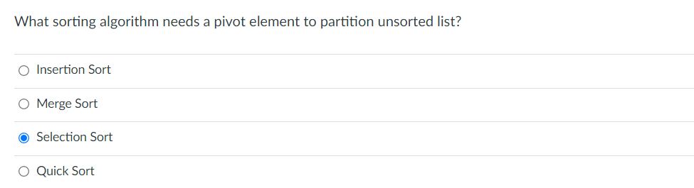 What sorting algorithm needs a pivot element to partition unsorted list?
O Insertion Sort
O Merge Sort
O Selection Sort
O Quick Sort
