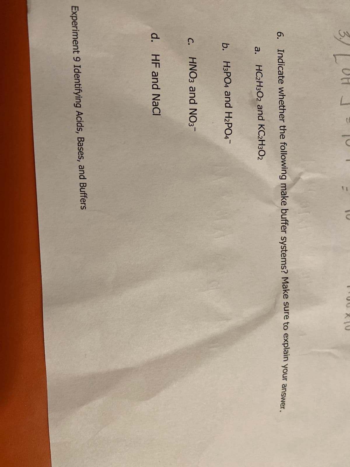 "
6. Indicate whether the following make buffer systems? Make sure to explain your answer.
a. HC₂H3O2 and KC₂H302
b. H3PO4 and H₂PO4-
C.
c. HNO3 and NO3-
d. HF and NaCl
Experiment 9 Identifying Acids, Bases, and Buffers