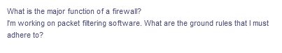 What is the major function of a firewall?
I'm working on packet filtering software. What are the ground rules that I must
adhere to?