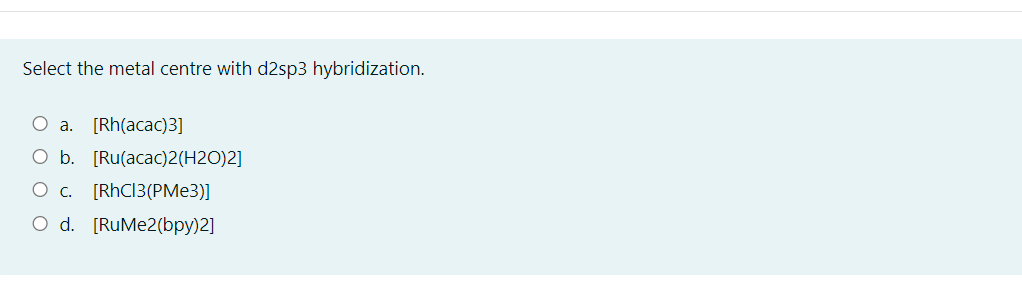 Select the metal centre with d2sp3 hybridization.
O a. [Rh(acac)3]
O b. [Ru(acac)2(H2O)2]
Ос. [RhCI3(PМе3)]
O d. [RuMe2(bpy)2]
