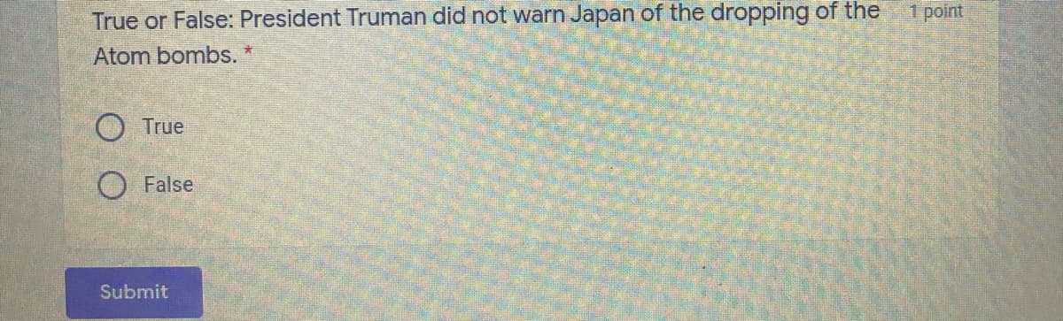 True or False: President Truman did not warn Japan of the dropping of the
1 point
Atom bombs.
O True
O False
Submit
