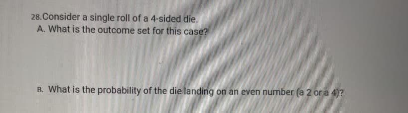 28.Consider a single roll of a 4-sided die.
A. What is the outcome set for this case?
B. What is the probability of the die landing on an even number (a 2 or a 4)?
