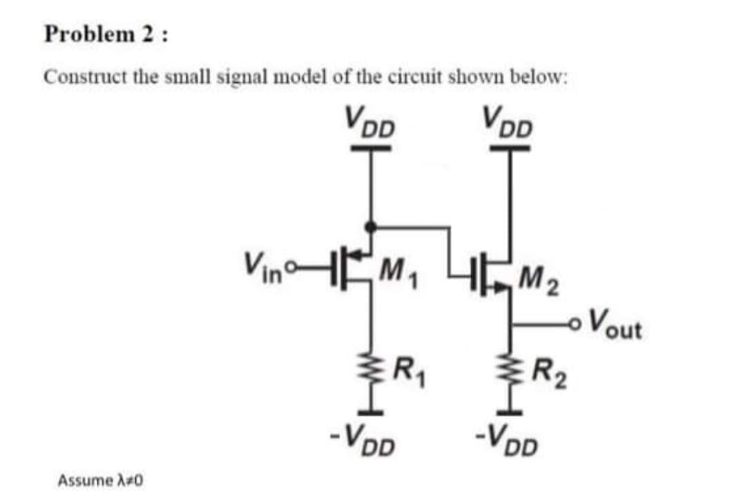 Problem 2:
Construct the small signal model of the circuit shown below:
VoD
VoD
VinHEM, 4EM2
oVout
R2
-VD
-VDD
Assume A-0
