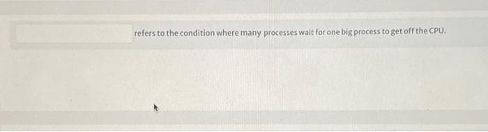 refers to the condition where many processes wait for one big process to get off the CPU.