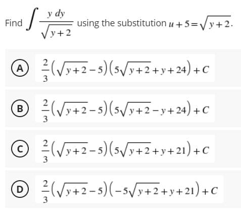 Find
·S.
y dy
Vy+2
A(√3+2-5) (5√3+2+y+24) + C
Ⓡ(√3+2-5) (5√9+2-y+24) +C
B
Ⓒ(√y+2-5) (5√y+2+y+21) +C
C
3
Ⓒ (√x+2-5)(-5√x+2+y+21)+C
D
3
using the substitution u +5=√y+2.