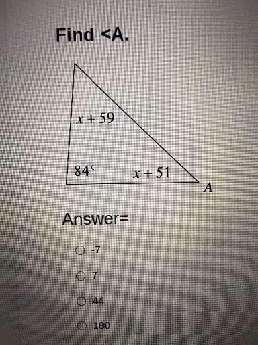 Find <A.
x + 59
84°
x +51
A
Answer=
O -7
0 7
O 44
O 180
