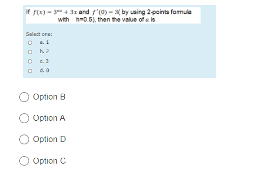 If f(x) = 3x + 3x and f'(0)-3( by using 2-points formula
with h=0.5), then the value of a is
Select one:
a. 1
b. 2
O
O
O
c. 3
d. 0
Option B
Option A
Option D
Option C