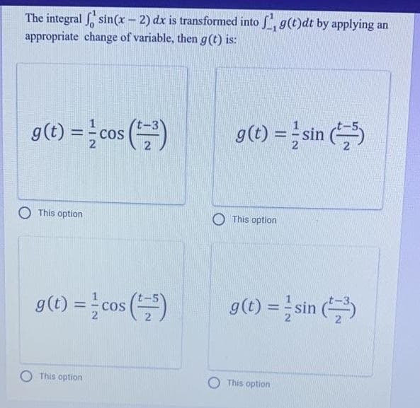 The integral sin(x - 2) dx is transformed into , g(t)dt by applying an
appropriate change of variable, then g(t) is:
g() %=3sin (늘)
so
This option
This option
g(t) = sin (
COs
This option
This option
