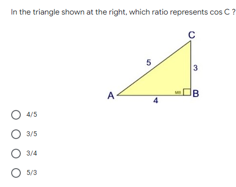 In the triangle shown at the right, which ratio represents cos C ?
C
5
O 4/5
3/5
3/4
O 5/3
A
4
MB
3
B
